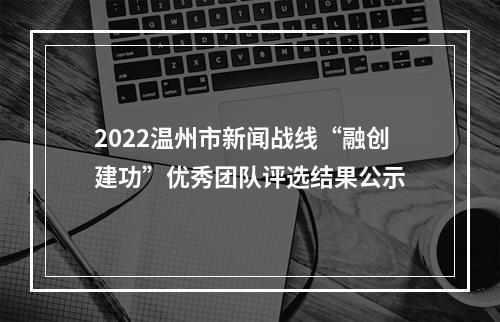 2022温州市新闻战线“融创建功”优秀团队评选结果公示