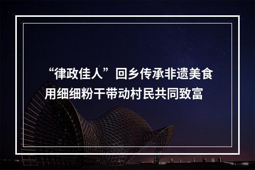 “律政佳人”回乡传承非遗美食 用细细粉干带动村民共同致富