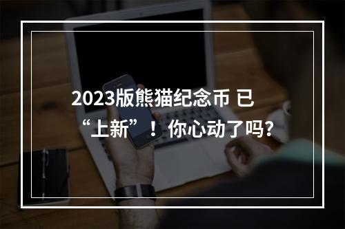 2023版熊猫纪念币 已“上新”！你心动了吗？