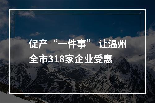 促产“一件事” 让温州全市318家企业受惠