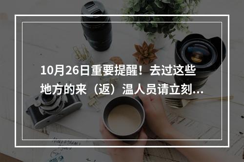 10月26日重要提醒！去过这些地方的来（返）温人员请立刻报备