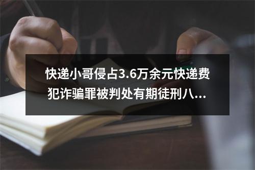 快递小哥侵占3.6万余元快递费 犯诈骗罪被判处有期徒刑八个月