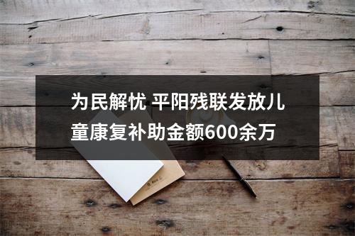为民解忧 平阳残联发放儿童康复补助金额600余万