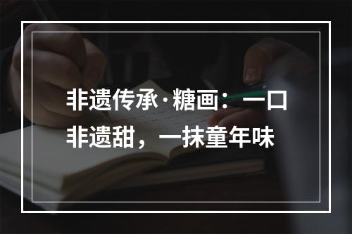 非遗传承·糖画：一口非遗甜，一抹童年味