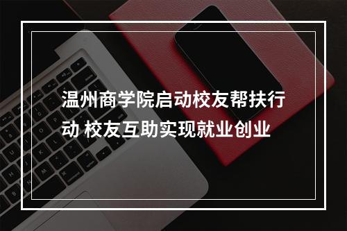 温州商学院启动校友帮扶行动 校友互助实现就业创业