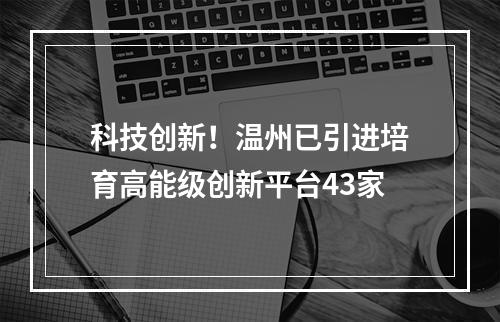 科技创新！温州已引进培育高能级创新平台43家
