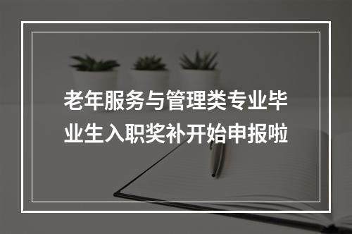 老年服务与管理类专业毕业生入职奖补开始申报啦