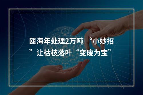 瓯海年处理2万吨 “小妙招”让枯枝落叶“变废为宝”