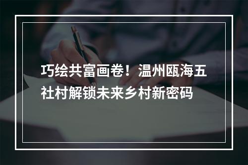 巧绘共富画卷！温州瓯海五社村解锁未来乡村新密码