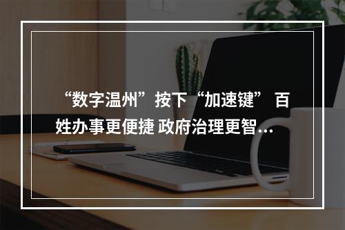 “数字温州”按下“加速键” 百姓办事更便捷 政府治理更智慧