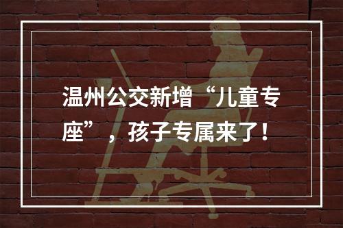 温州公交新增“儿童专座”，孩子专属来了！