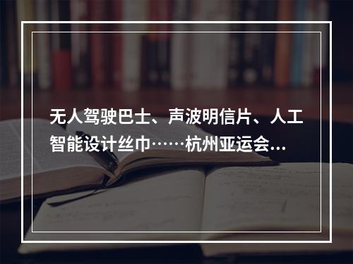 无人驾驶巴士、声波明信片、人工智能设计丝巾……杭州亚运会竟有这么多高科技！