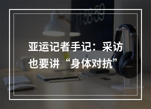 亚运记者手记：采访也要讲“身体对抗”