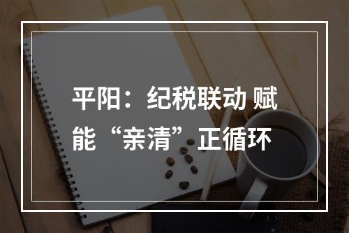 平阳：纪税联动 赋能“亲清”正循环