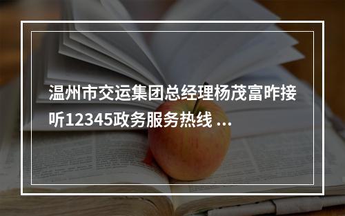 温州市交运集团总经理杨茂富昨接听12345政务服务热线 优质公交延伸群众幸福“半径”