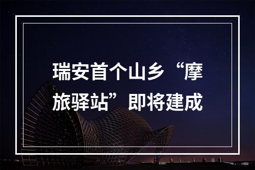 瑞安首个山乡“摩旅驿站”即将建成