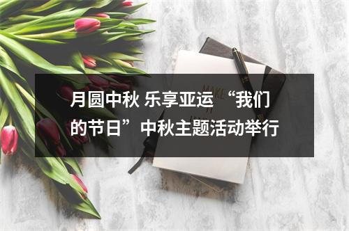 月圆中秋 乐享亚运 “我们的节日”中秋主题活动举行