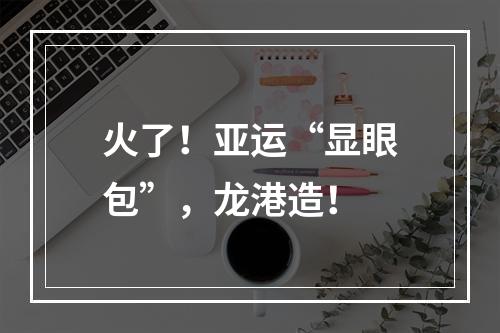 火了！亚运“显眼包”，龙港造！