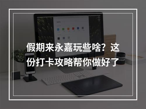 假期来永嘉玩些啥？这份打卡攻略帮你做好了