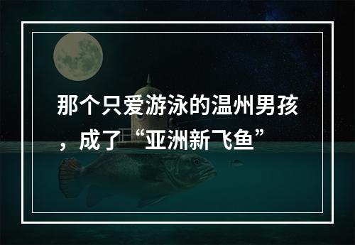 那个只爱游泳的温州男孩，成了“亚洲新飞鱼”