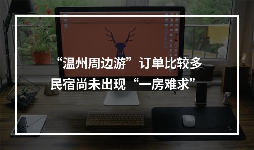 “温州周边游”订单比较多 民宿尚未出现“一房难求”