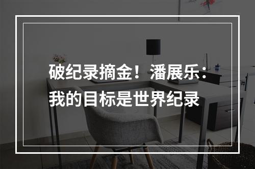 破纪录摘金！潘展乐：我的目标是世界纪录