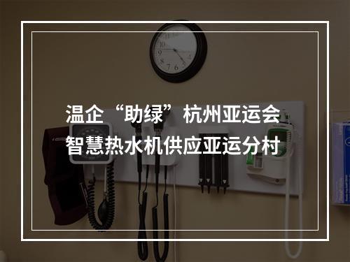 温企“助绿”杭州亚运会 智慧热水机供应亚运分村