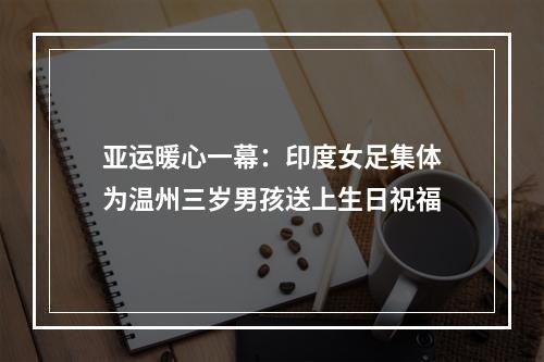 亚运暖心一幕：印度女足集体为温州三岁男孩送上生日祝福