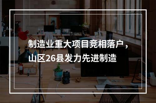 制造业重大项目竞相落户，山区26县发力先进制造