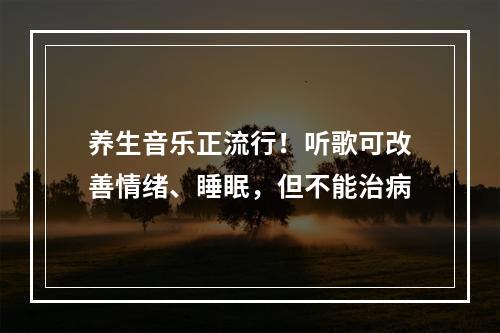 养生音乐正流行！听歌可改善情绪、睡眠，但不能治病