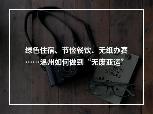 绿色住宿、节俭餐饮、无纸办赛……温州如何做到“无废亚运”