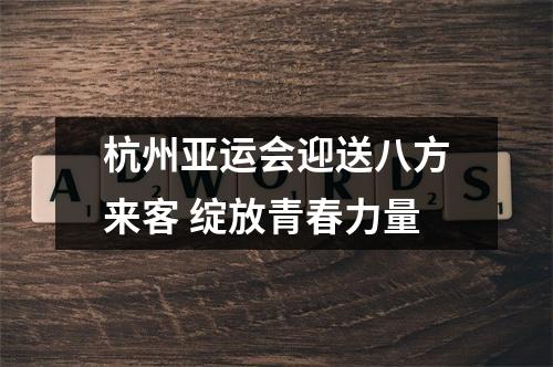 杭州亚运会迎送八方来客 绽放青春力量