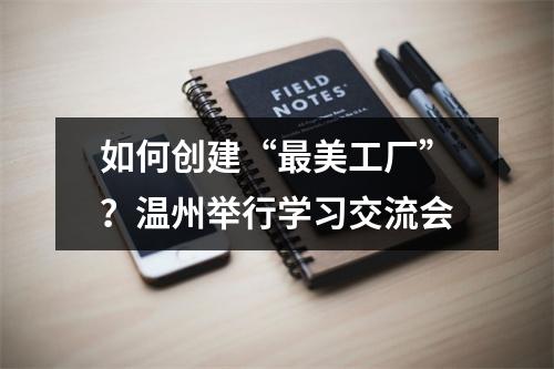 如何创建“最美工厂”？温州举行学习交流会