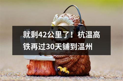 就剩42公里了！杭温高铁再过30天铺到温州