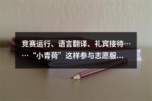 竞赛运行、语言翻译、礼宾接待……“小青荷”这样参与志愿服务