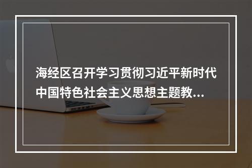海经区召开学习贯彻习近平新时代中国特色社会主义思想主题教育工作培训会