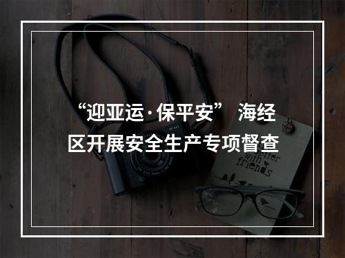 “迎亚运·保平安” 海经区开展安全生产专项督查