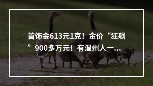 首饰金613元1克！金价“狂飙”900多万元！有温州人一笔买入40斤金条