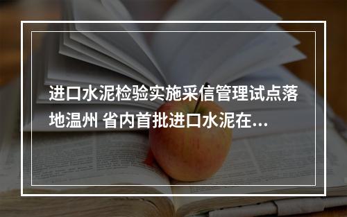 进口水泥检验实施采信管理试点落地温州 省内首批进口水泥在温通关