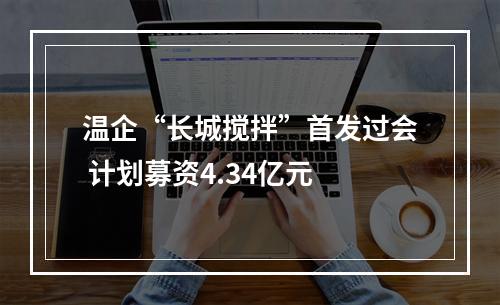 温企“长城搅拌”首发过会 计划募资4.34亿元