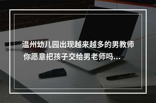 温州幼儿园出现越来越多的男教师 你愿意把孩子交给男老师吗？