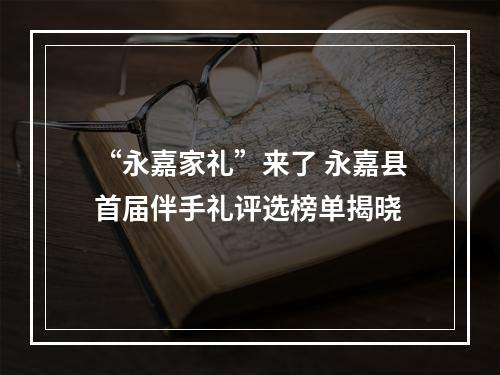 “永嘉家礼”来了 永嘉县首届伴手礼评选榜单揭晓