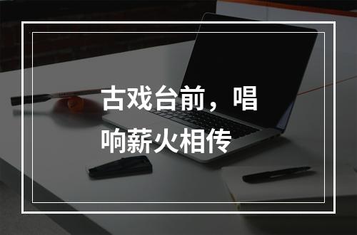 古戏台前，唱响薪火相传