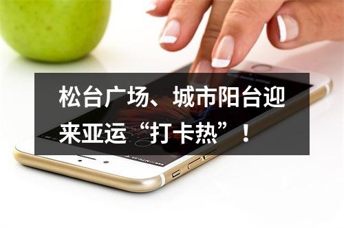 松台广场、城市阳台迎来亚运“打卡热”！