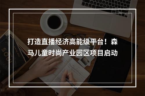 打造直播经济高能级平台！森马儿童时尚产业园区项目启动