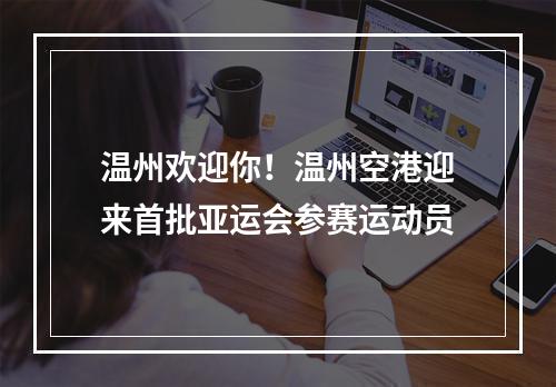 温州欢迎你！温州空港迎来首批亚运会参赛运动员