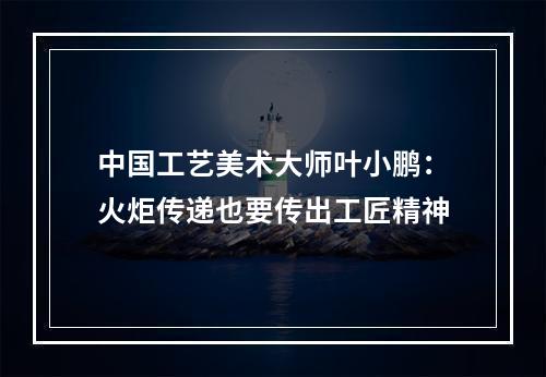 中国工艺美术大师叶小鹏：火炬传递也要传出工匠精神