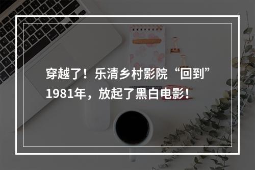 穿越了！乐清乡村影院“回到”1981年，放起了黑白电影！