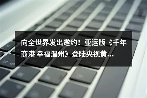 向全世界发出邀约！亚运版《千年商港 幸福温州》登陆央视黄金时段