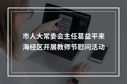 市人大常委会主任葛益平来海经区开展教师节慰问活动